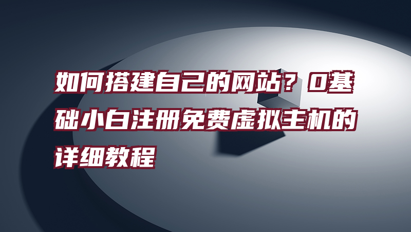 如何搭建自己的网站？0基础小白注册免费虚拟主机的详细教程