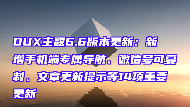 DUX主题6.6版本更新：新增手机端专属导航、微信号可复制、文章更新提示等14项重要更新