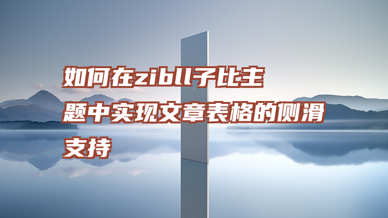 如何在zibll子比主题中实现文章表格的侧滑支持