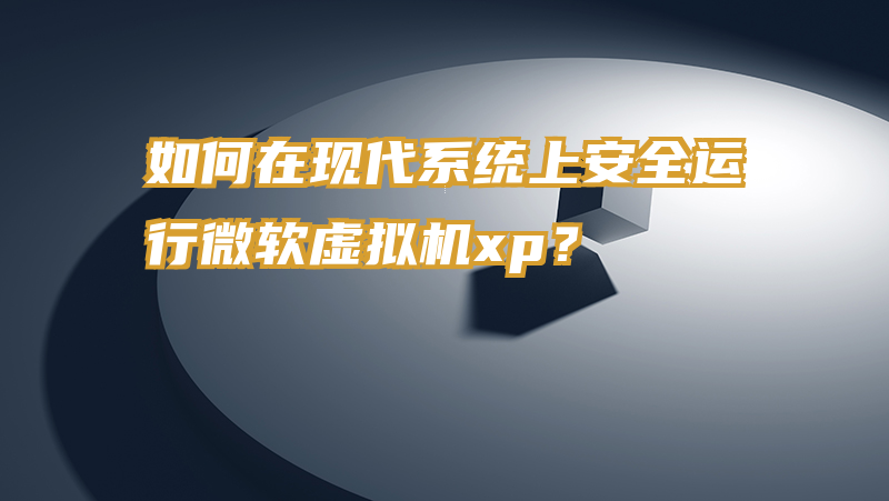 如何在现代系统上安全运行微软虚拟机xp？