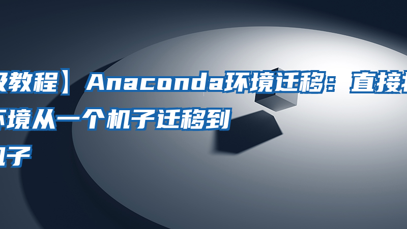 【保姆级教程】Anaconda环境迁移：直接将之前搭建好的环境从一个机子迁移到另一个机子