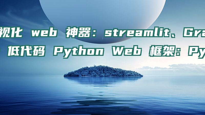 Python 可视化 web 神器：streamlit、Gradio、dash、nicegui；低代码 Python Web 框架：PyWebIO