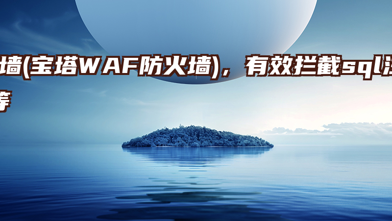 堡塔云WAF防火墙(宝塔WAF防火墙)，有效拦截sql注入、xss、一句话木马、防采集等