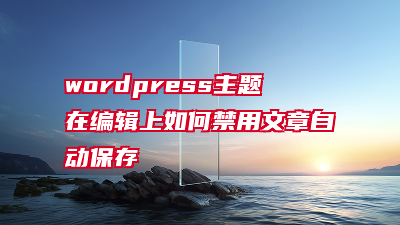 wordpress主题在编辑上如何禁用文章自动保存
